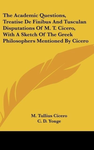 The Academic Questions, Treatise De Finibus And Tusculan Disputations Of M. T. Cicero, With A Sketch Of The Greek Philosophers Mentioned By Cicero