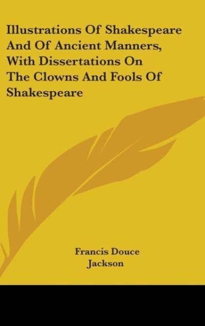 Illustrations Of Shakespeare And Of Ancient Manners, With Dissertations On The Clowns And Fools Of Shakespeare