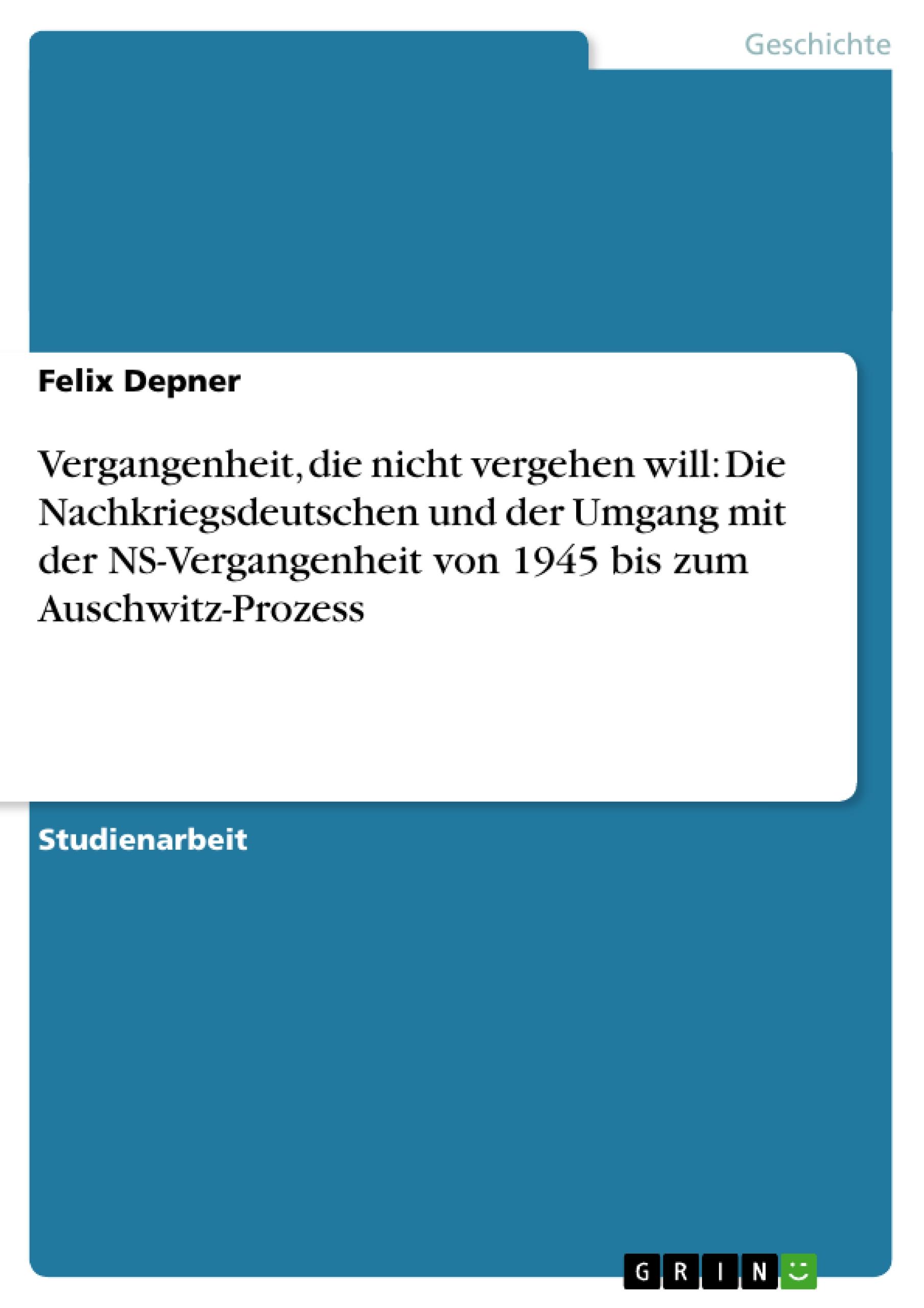 Vergangenheit, die nicht vergehen will: Die Nachkriegsdeutschen und der Umgang mit der NS-Vergangenheit von 1945 bis zum Auschwitz-Prozess