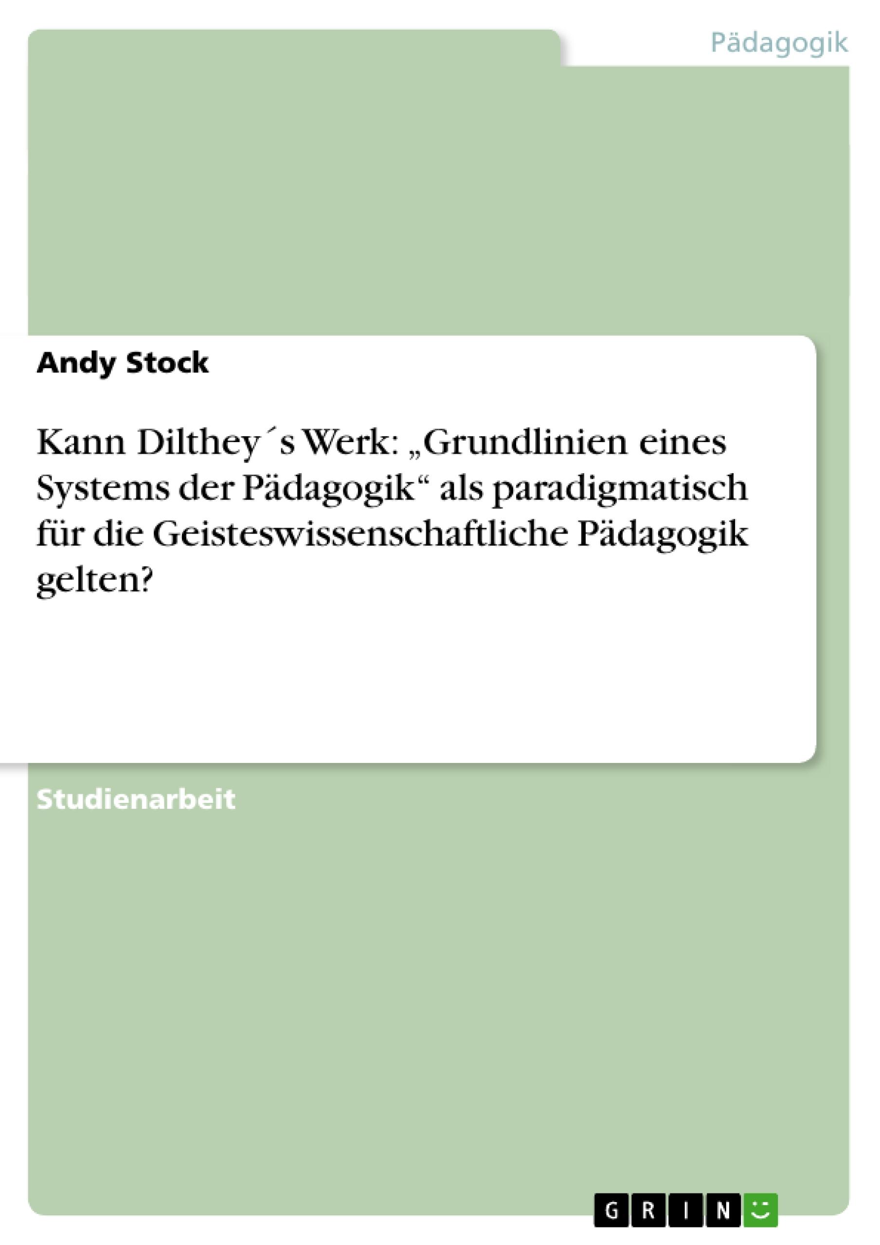 Kann Dilthey´s Werk: ¿Grundlinien eines Systems der Pädagogik¿ als paradigmatisch für die Geisteswissenschaftliche Pädagogik gelten?