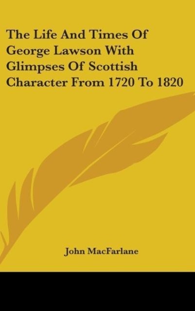 The Life And Times Of George Lawson With Glimpses Of Scottish Character From 1720 To 1820