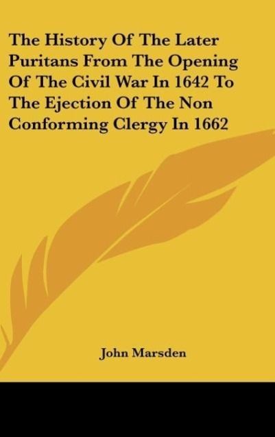 The History Of The Later Puritans From The Opening Of The Civil War In 1642 To The Ejection Of The Non Conforming Clergy In 1662