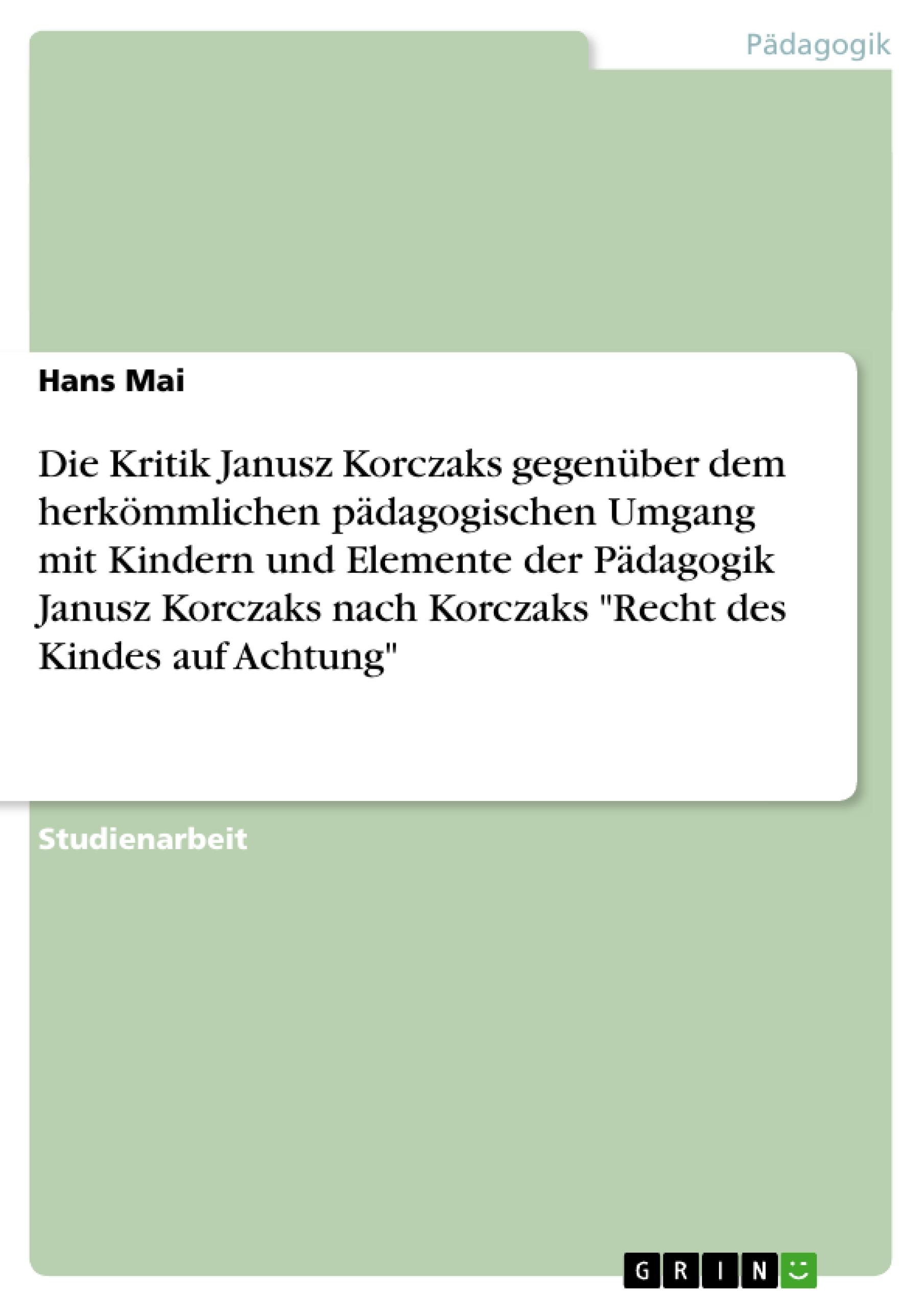 Die Kritik Janusz Korczaks gegenüber dem herkömmlichen pädagogischen Umgang mit Kindern und Elemente der Pädagogik Janusz Korczaks  nach Korczaks "Recht des Kindes auf Achtung"