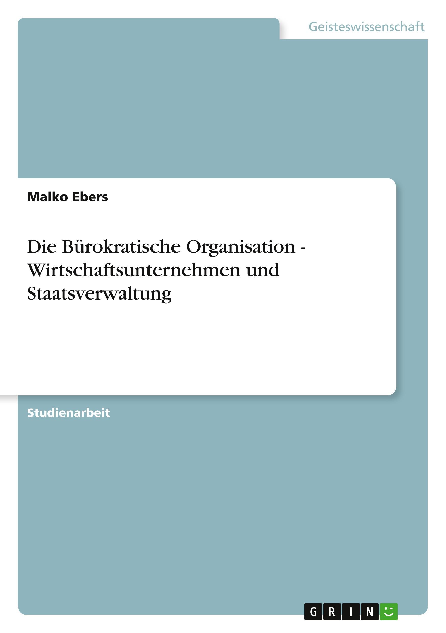 Die Bürokratische Organisation - Wirtschaftsunternehmen und Staatsverwaltung