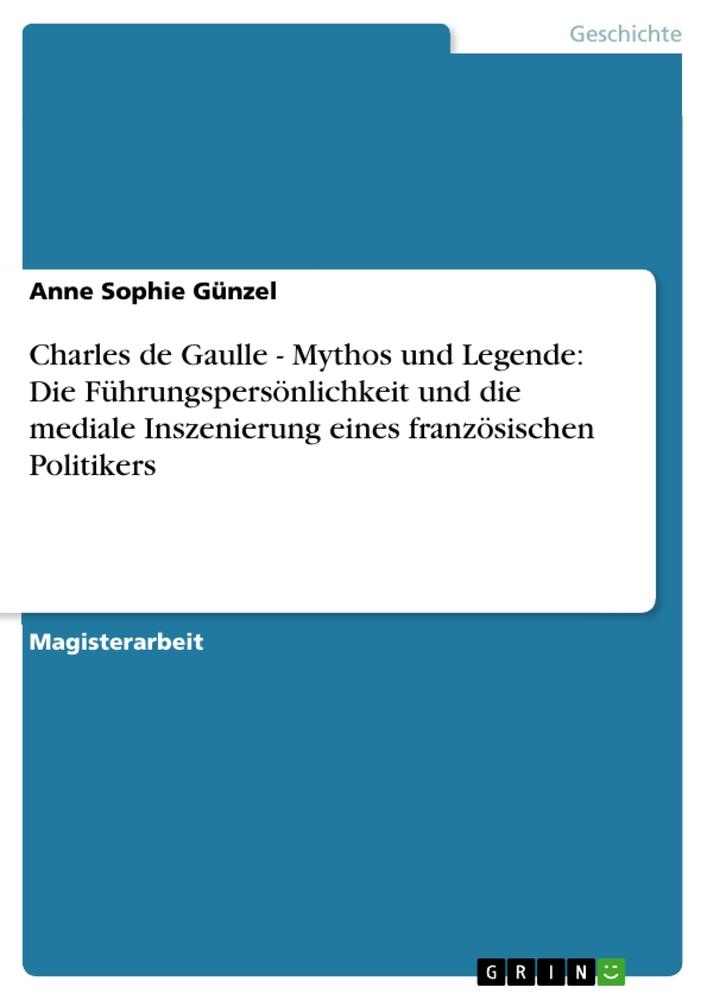 Charles de Gaulle - Mythos und Legende: Die Führungspersönlichkeit und die mediale Inszenierung eines französischen Politikers