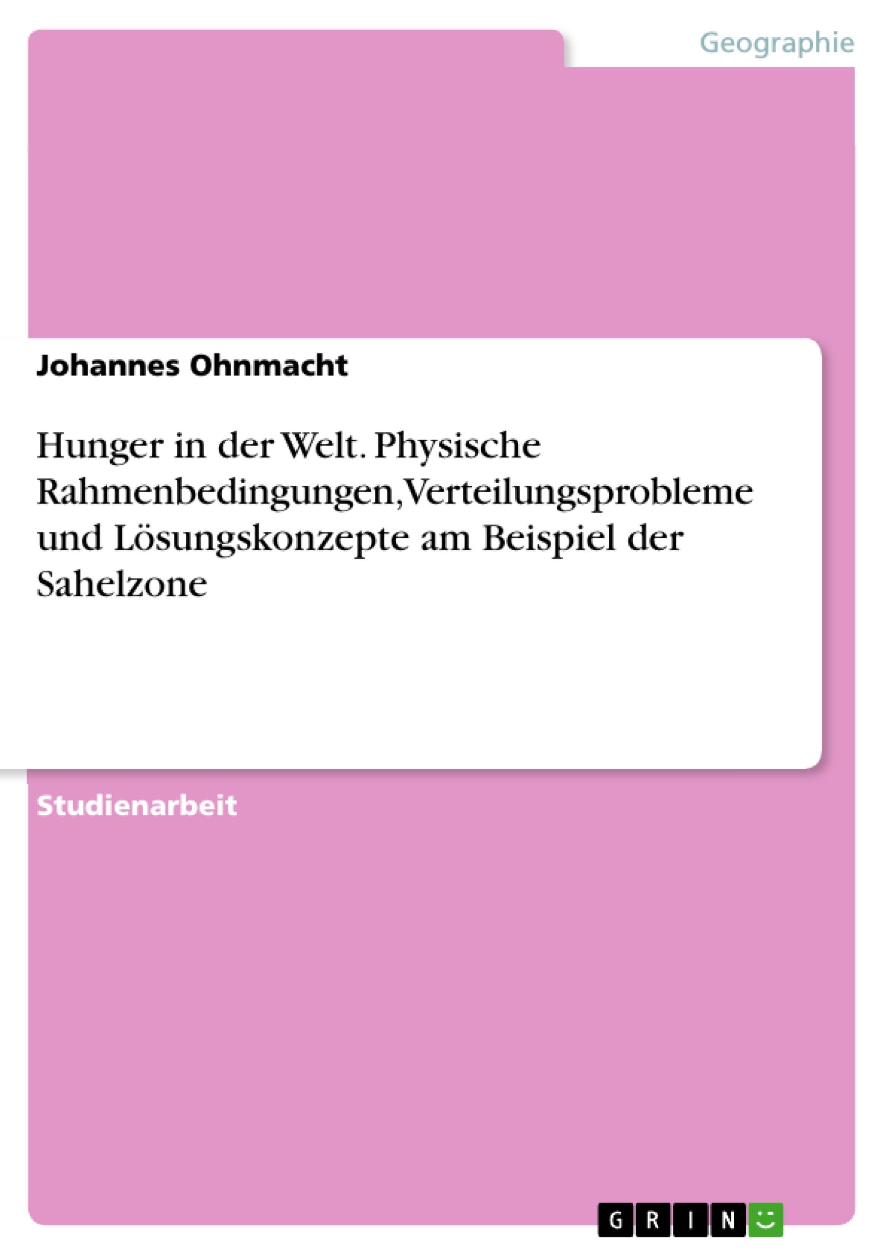 Hunger in der Welt. Physische Rahmenbedingungen, Verteilungsprobleme und Lösungskonzepte am Beispiel der Sahelzone