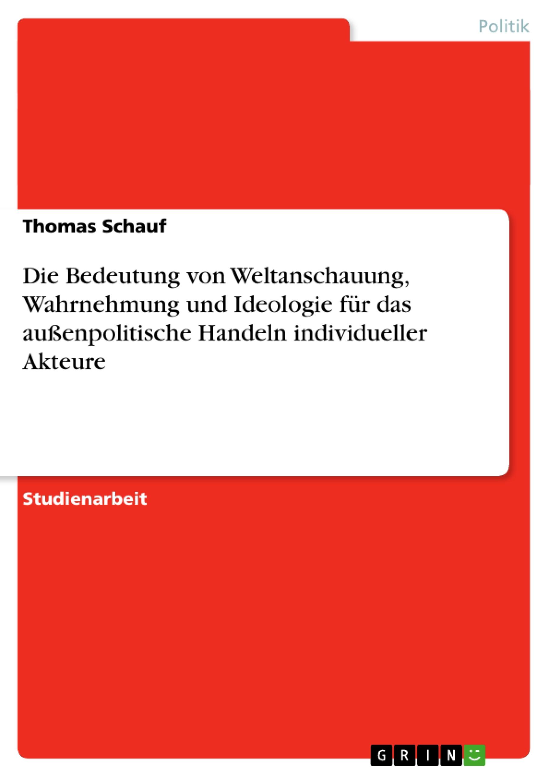 Die Bedeutung von Weltanschauung, Wahrnehmung und Ideologie für das außenpolitische Handeln  individueller Akteure