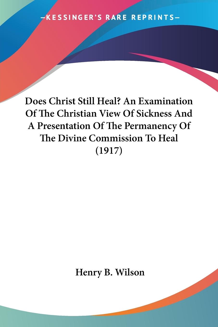 Does Christ Still Heal? An Examination Of The Christian View Of Sickness And A Presentation Of The Permanency Of The Divine Commission To Heal (1917)