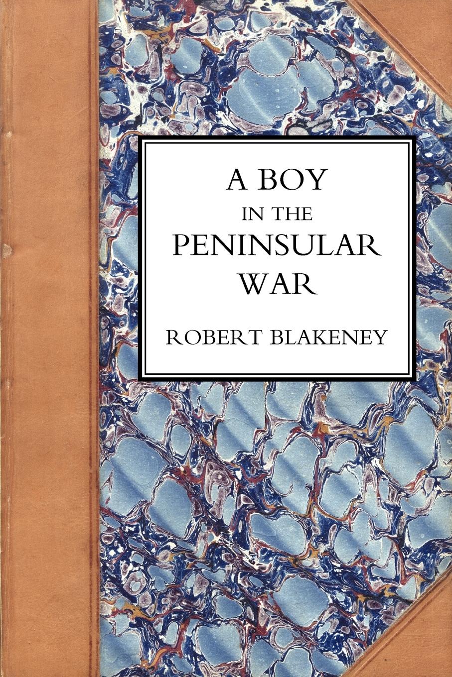 BOY IN THE PENINSULAR WAR, THE SERVICES, ADVENTURES, AND EXPERIENCES OF ROBERT BLACKENEY SUBALTERN IN THE 28TH REGIMENT