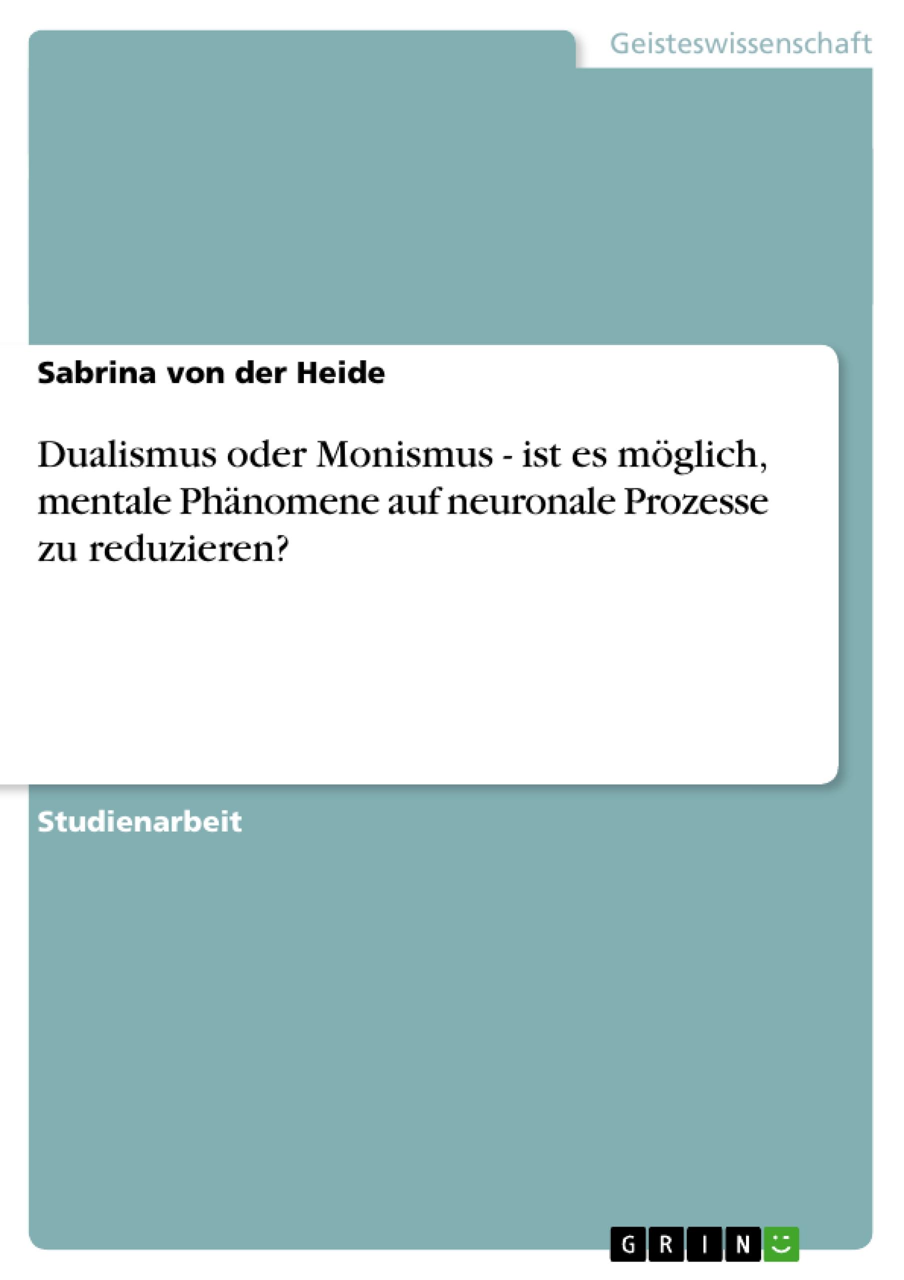 Dualismus oder Monismus - ist es möglich, mentale Phänomene auf neuronale Prozesse zu reduzieren?