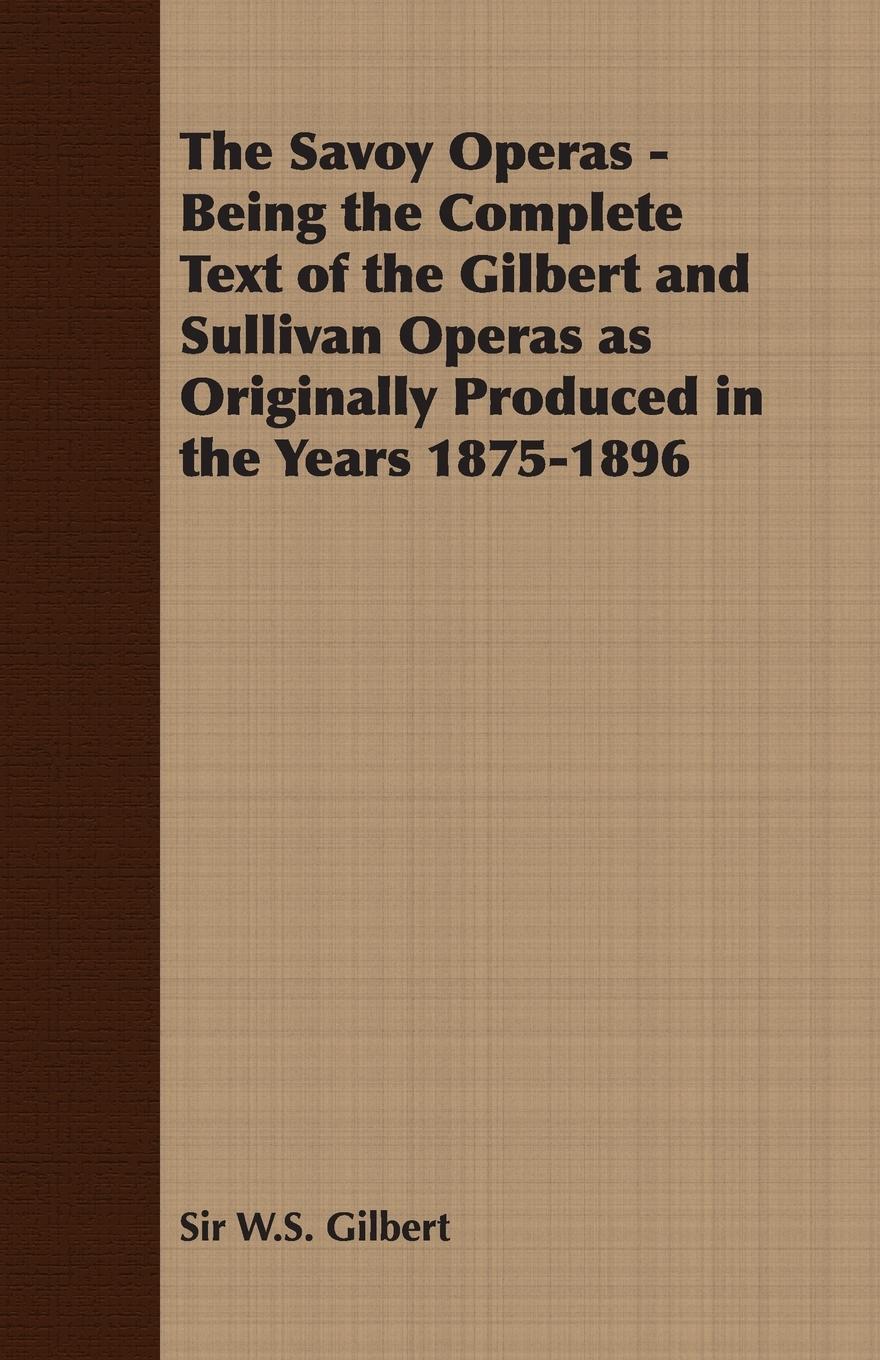 The Savoy Operas - Being the Complete Text of the Gilbert and Sullivan Operas as Originally Produced in the Years 1875-1896