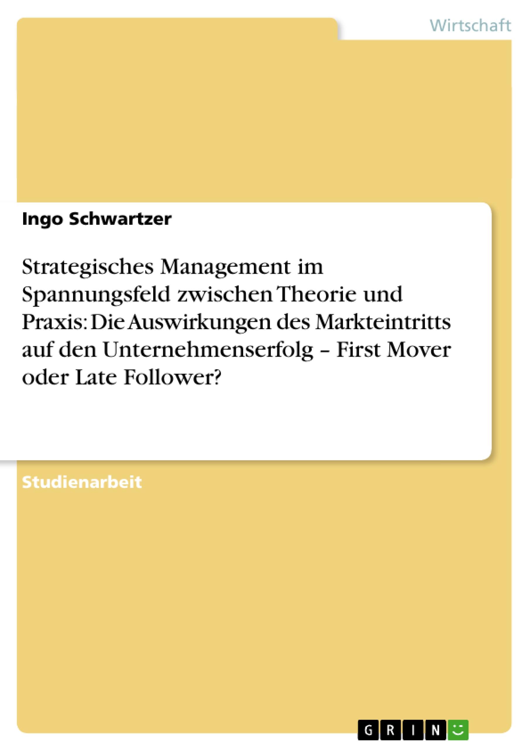 Strategisches Management im Spannungsfeld zwischen Theorie und Praxis: Die Auswirkungen des Markteintritts auf den Unternehmenserfolg ¿ First Mover oder Late Follower?