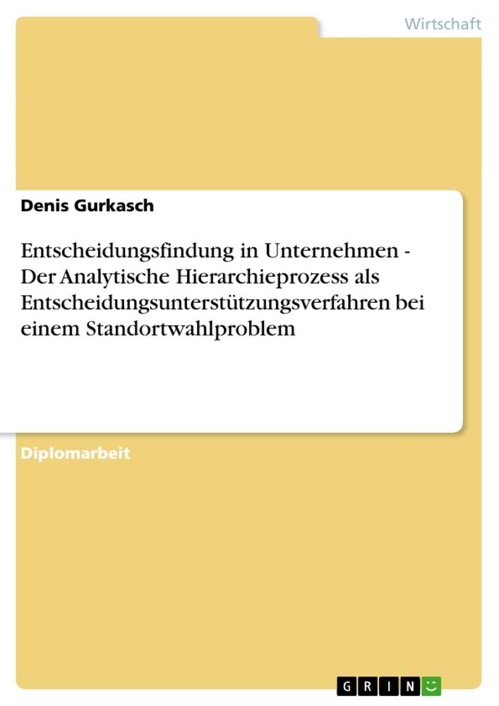 Entscheidungsfindung in Unternehmen - Der Analytische Hierarchieprozess als Entscheidungsunterstützungsverfahren bei einem Standortwahlproblem