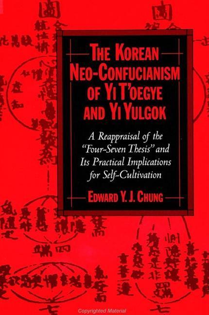 The Korean Neo-Confucianism of Yi t'Oegye and Yi Yulgok: A Reappraisal of the 'four-Seven Thesis' and Its Practical Implications for Self-Cultivation