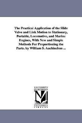 The Practical Application of the Slide Valve and Link Motion to Stationary, Portable, Locomotive, and Marine Engines, With New and Simple Methods For