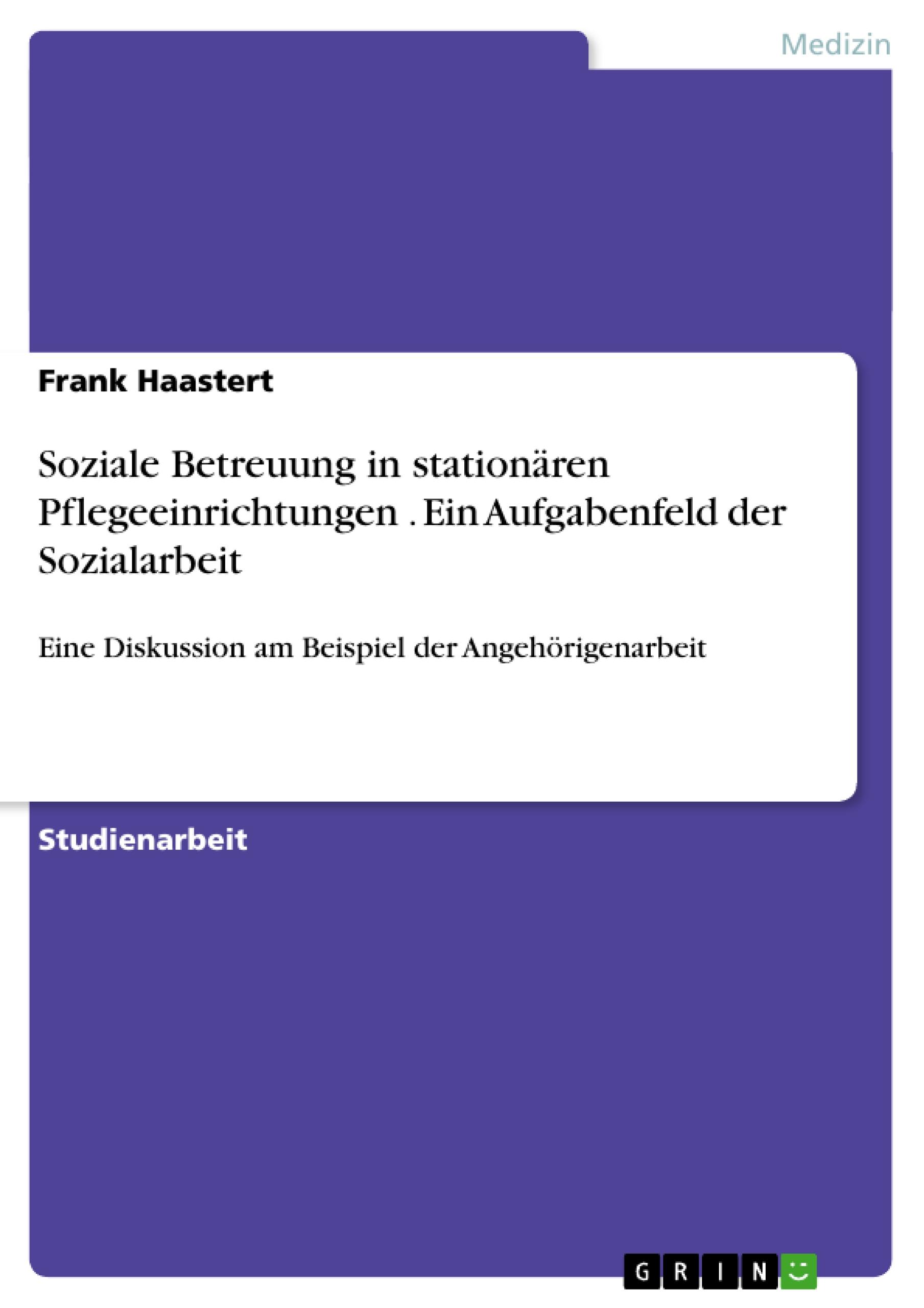 Soziale Betreuung in stationären Pflegeeinrichtungen . Ein Aufgabenfeld der Sozialarbeit