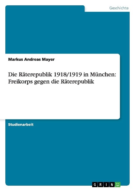 Die Räterepublik 1918/1919 in München: Freikorps gegen die Räterepublik