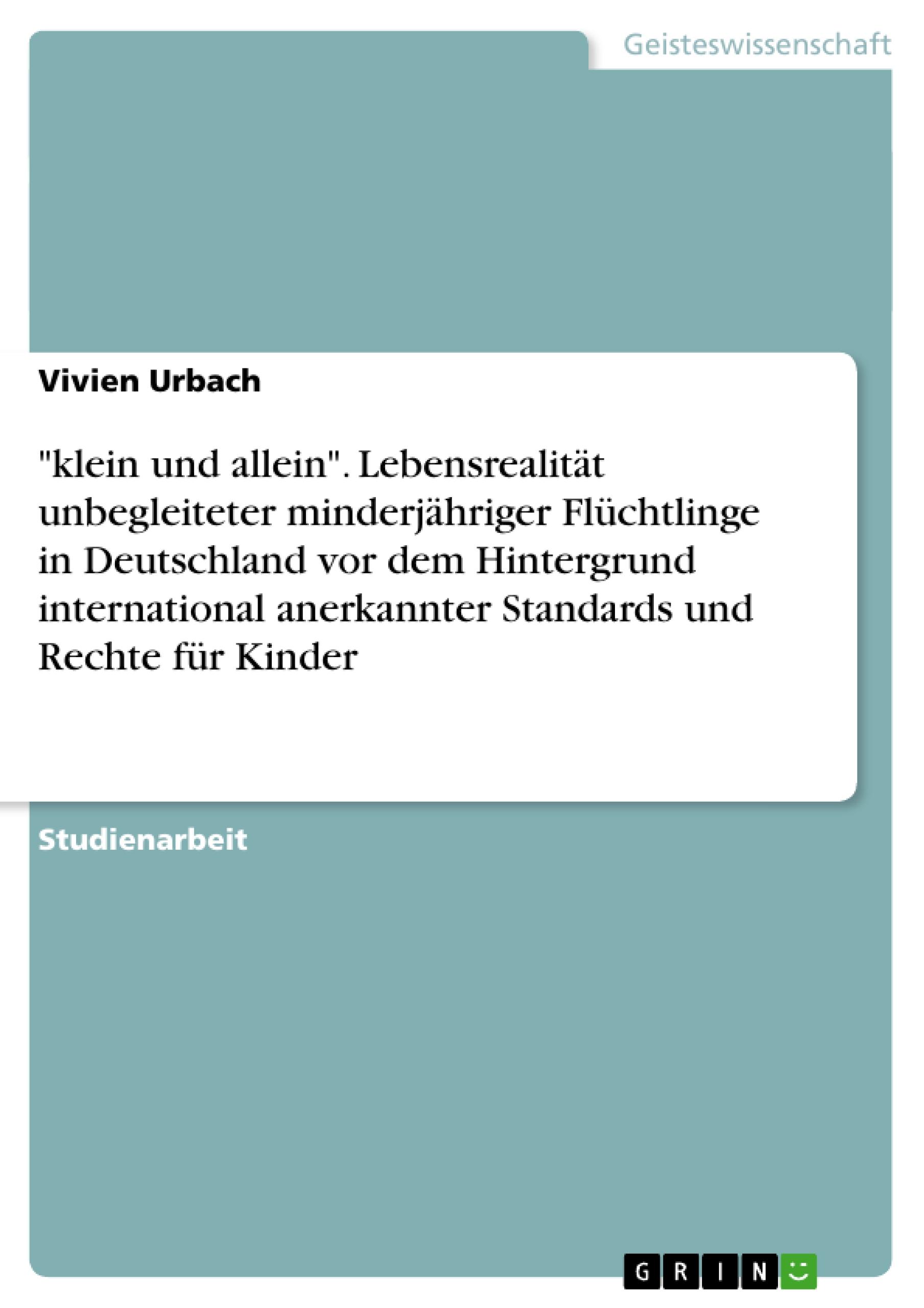 "klein und allein". Lebensrealität unbegleiteter minderjähriger Flüchtlinge in Deutschland vor dem Hintergrund international anerkannter Standards und Rechte für Kinder