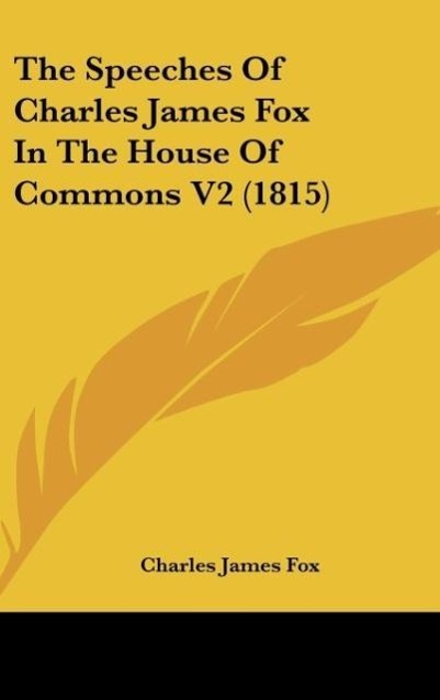 The Speeches Of Charles James Fox In The House Of Commons V2 (1815)