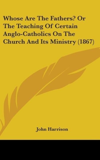 Whose Are The Fathers? Or The Teaching Of Certain Anglo-Catholics On The Church And Its Ministry (1867)