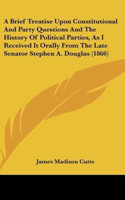 A Brief Treatise Upon Constitutional And Party Questions And The History Of Political Parties, As I Received It Orally From The Late Senator Stephen A. Douglas (1866)