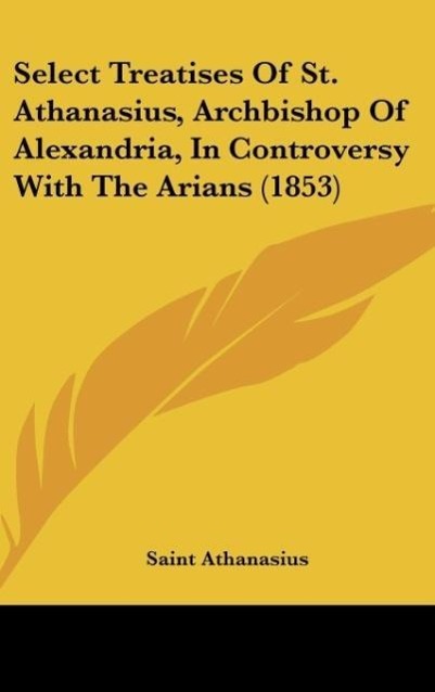 Select Treatises Of St. Athanasius, Archbishop Of Alexandria, In Controversy With The Arians (1853)