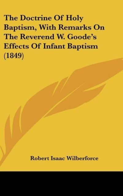 The Doctrine Of Holy Baptism, With Remarks On The Reverend W. Goode's Effects Of Infant Baptism (1849)