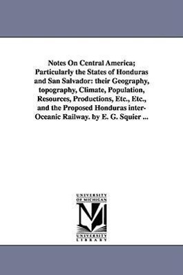 Notes on Central America; Particularly the States of Honduras and San Salvador: Their Geography, Topography, Climate, Population, Resources, Productio