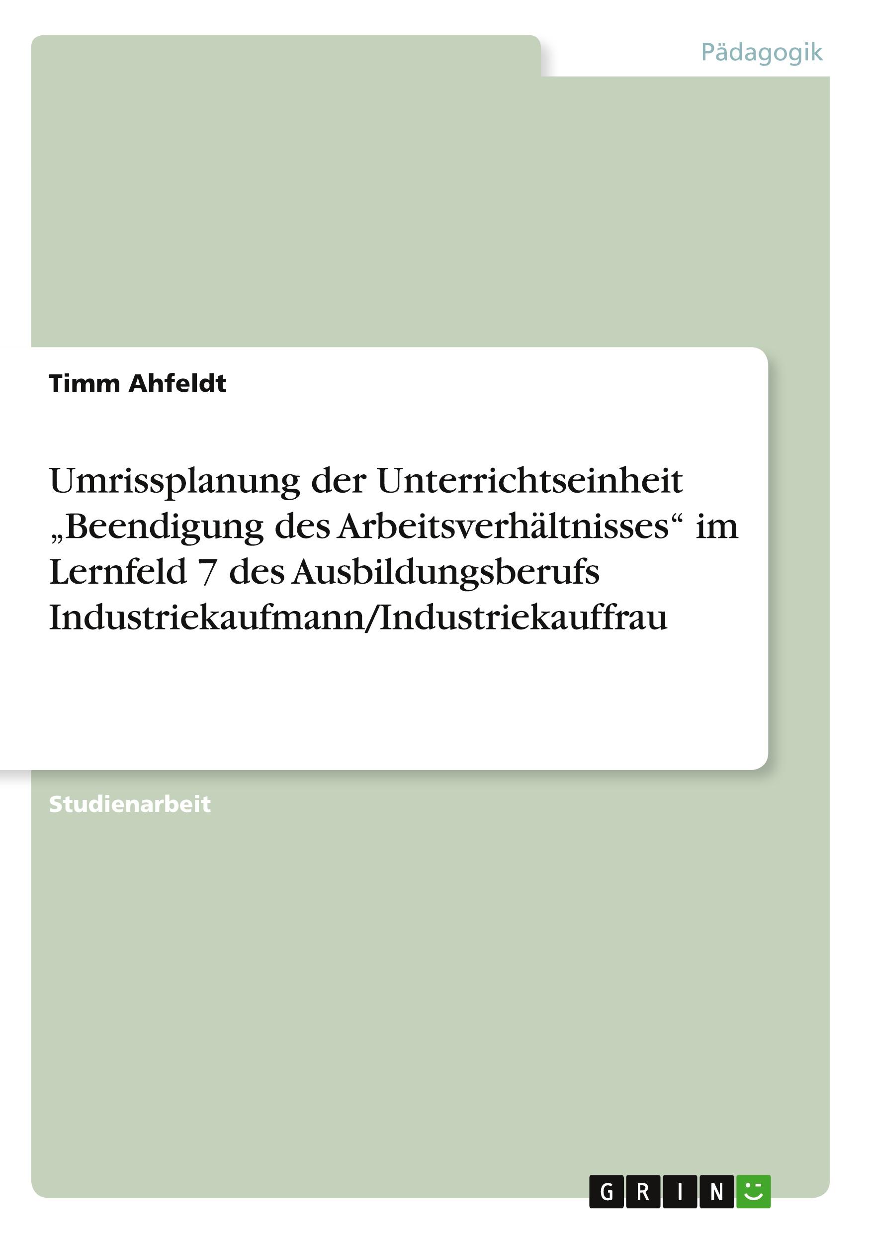 Umrissplanung der Unterrichtseinheit ¿Beendigung des Arbeitsverhältnisses¿ im Lernfeld 7 des Ausbildungsberufs Industriekaufmann/Industriekauffrau