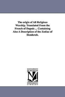 The origin of All Religious Worship. Translated From the French of Dupuis ... Containing Also A Description of the Zodiac of Denderah.