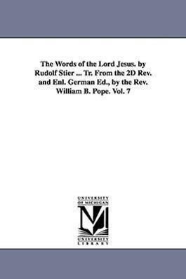 The Words of the Lord Jesus. by Rudolf Stier ... Tr. From the 2D Rev. and Enl. German Ed., by the Rev. William B. Pope. Vol. 7