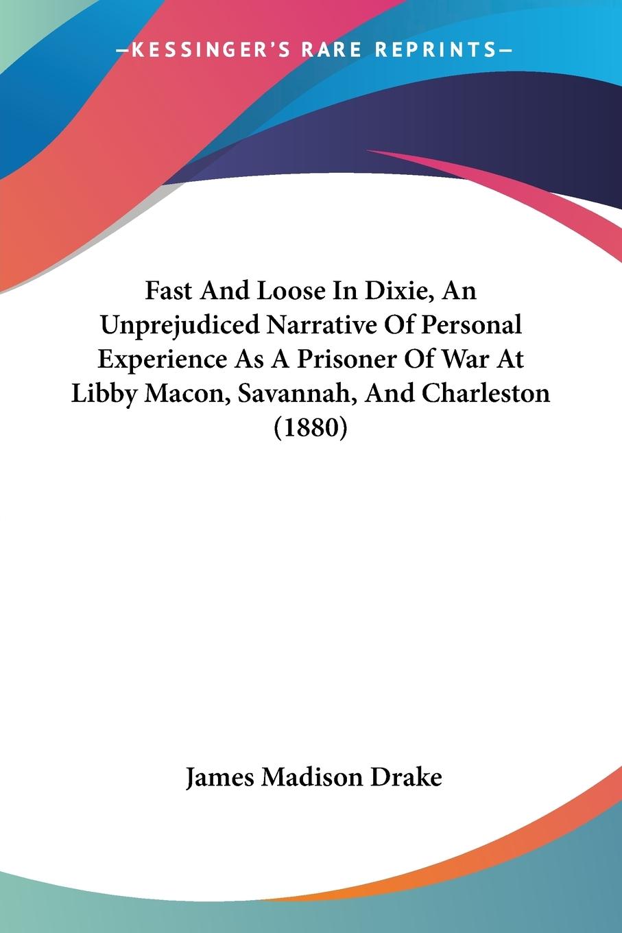 Fast And Loose In Dixie, An Unprejudiced Narrative Of Personal Experience As A Prisoner Of War At Libby Macon, Savannah, And Charleston (1880)