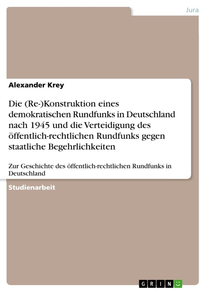 Die (Re-)Konstruktion eines demokratischen Rundfunks in Deutschland nach 1945 und die Verteidigung des öffentlich-rechtlichen Rundfunks gegen staatliche Begehrlichkeiten