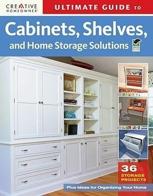 Ultimate Guide to Cabinets, Shelves and Home Storage Solutions: 36 Storage Projects, Plus Ideas for Organizing Your Home