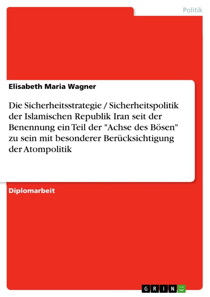 Die Sicherheitsstrategie / Sicherheitspolitik der Islamischen Republik Iran seit der Benennung ein Teil der "Achse des Bösen" zu sein mit besonderer Berücksichtigung der Atompolitik