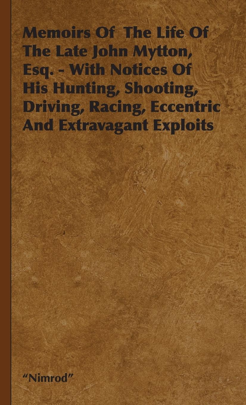 Memoirs of the Life of the Late John Mytton, Esq. - With Notices of His Hunting, Shooting, Driving, Racing, Eccentric and Extravagant Exploits