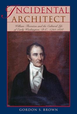 Incidental Architect: William Thornton and the Cultural Life of Early Washington, D.C., 1794-1828