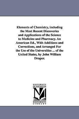 Elements of Chemistry, including the Most Recent Discoveries and Applications of the Science to Medicine and Pharmacy. An American Ed., With Additions and Corrections, and Arranged For the Use of the Universities ... of the United States, by John William D