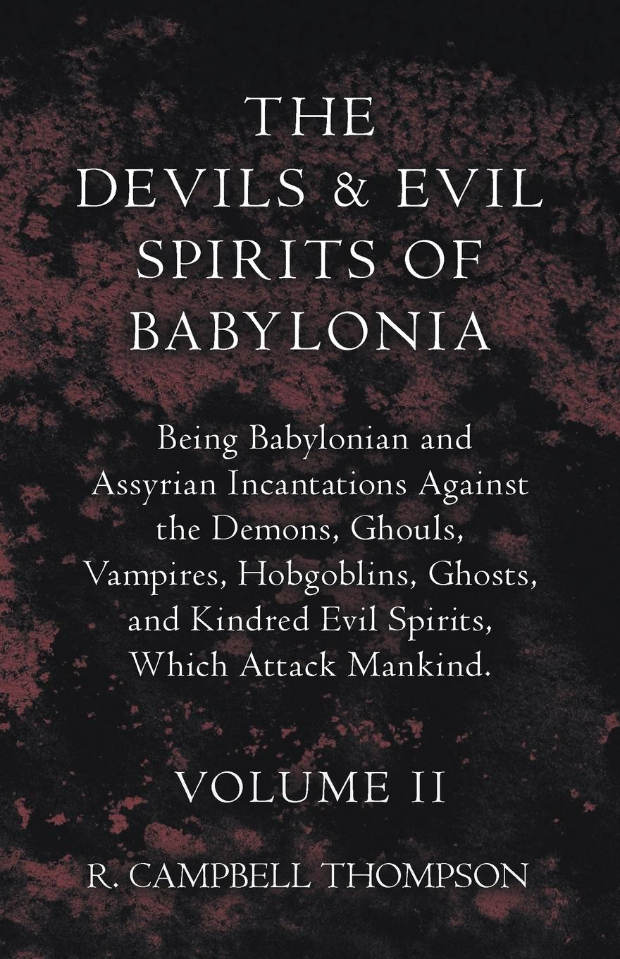 The Devils and Evil Spirits of Babylonia, Being Babylonian and Assyrian Incantations Against the Demons, Ghouls, Vampires, Hobgoblins, Ghosts, and Kindred Evil Spirits, Which Attack Mankind. Volume II