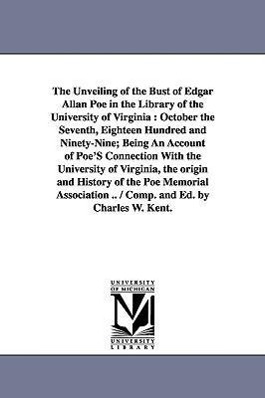 The Unveiling of the Bust of Edgar Allan Poe in the Library of the University of Virginia: October the Seventh, Eighteen Hundred and Ninety-Nine; Bein