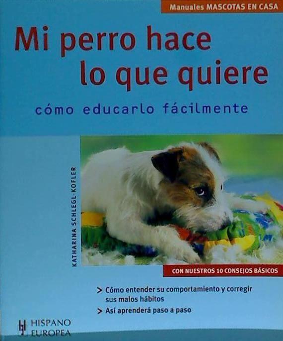 Mi perro hace lo que quiere : cómo educarlo fácilmente