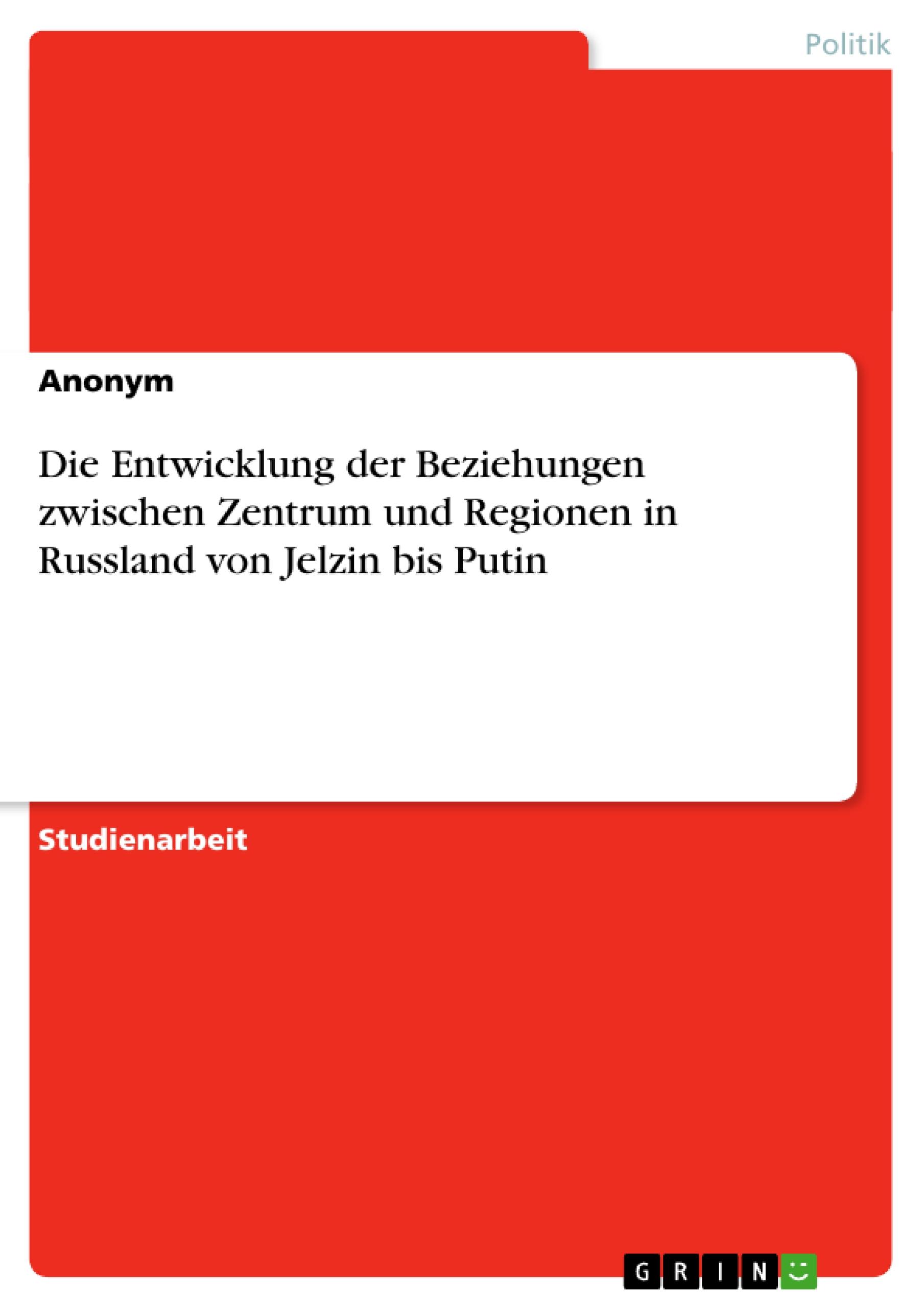 Die Entwicklung der Beziehungen zwischen Zentrum und Regionen in Russland von Jelzin bis Putin