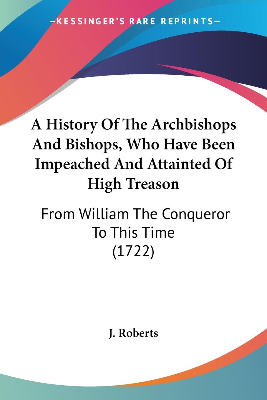 A History Of The Archbishops And Bishops, Who Have Been Impeached And Attainted Of High Treason