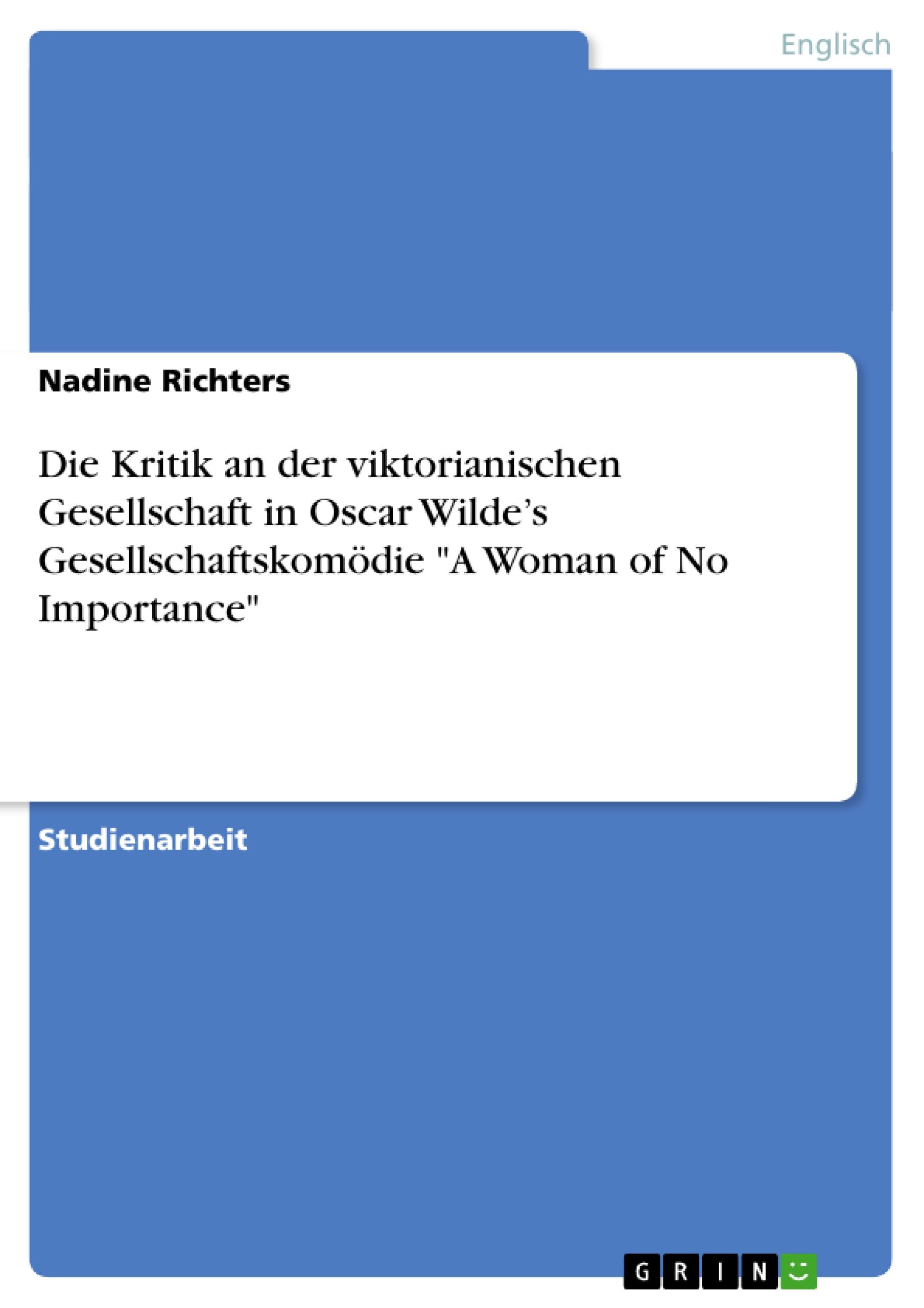 Die Kritik an der viktorianischen Gesellschaft in Oscar Wilde¿s Gesellschaftskomödie "A Woman of No Importance"