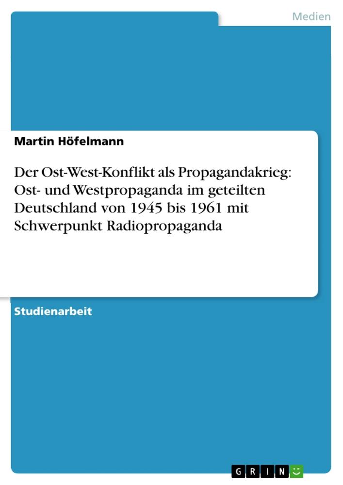 Der Ost-West-Konflikt als Propagandakrieg: Ost- und Westpropaganda im geteilten Deutschland von 1945 bis 1961 mit Schwerpunkt Radiopropaganda