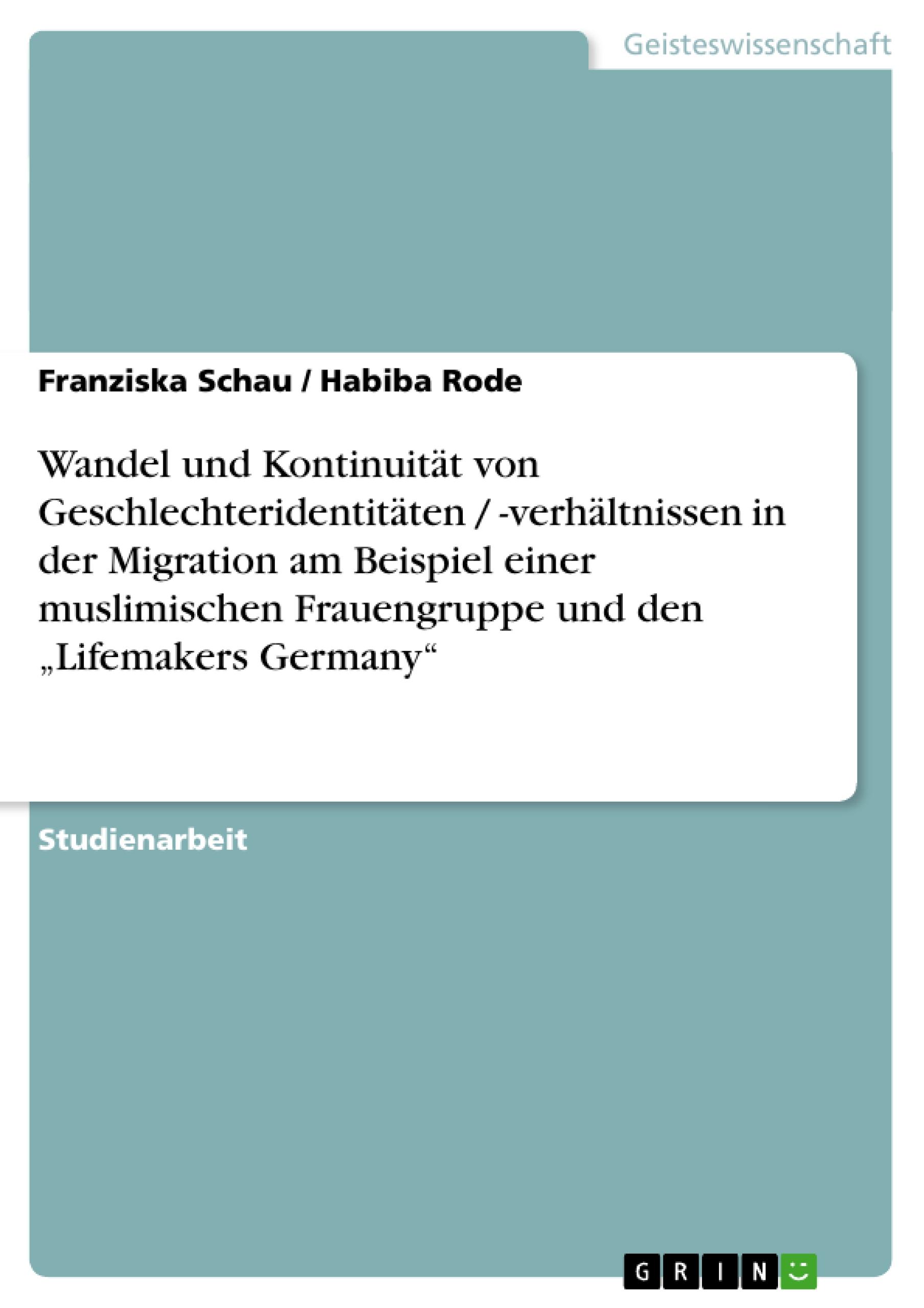 Wandel und Kontinuität von Geschlechteridentitäten / -verhältnissen in der Migration am Beispiel einer muslimischen Frauengruppe und den ¿Lifemakers Germany¿