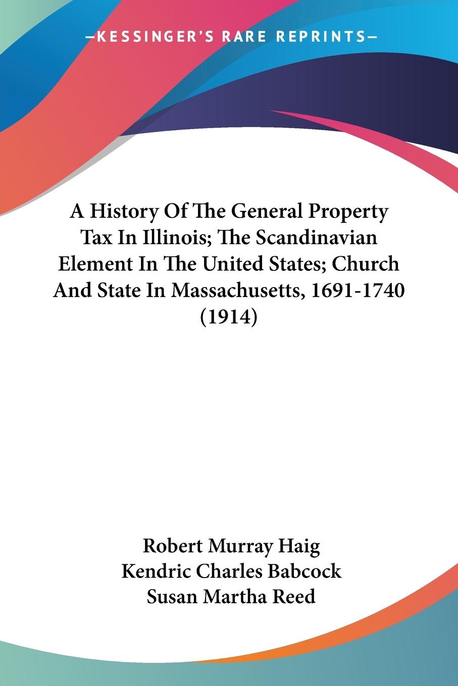 A History Of The General Property Tax In Illinois; The Scandinavian Element In The United States; Church And State In Massachusetts, 1691-1740 (1914)