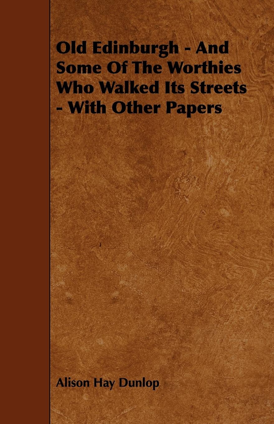 Old Edinburgh - And Some Of The Worthies Who Walked Its Streets - With Other Papers