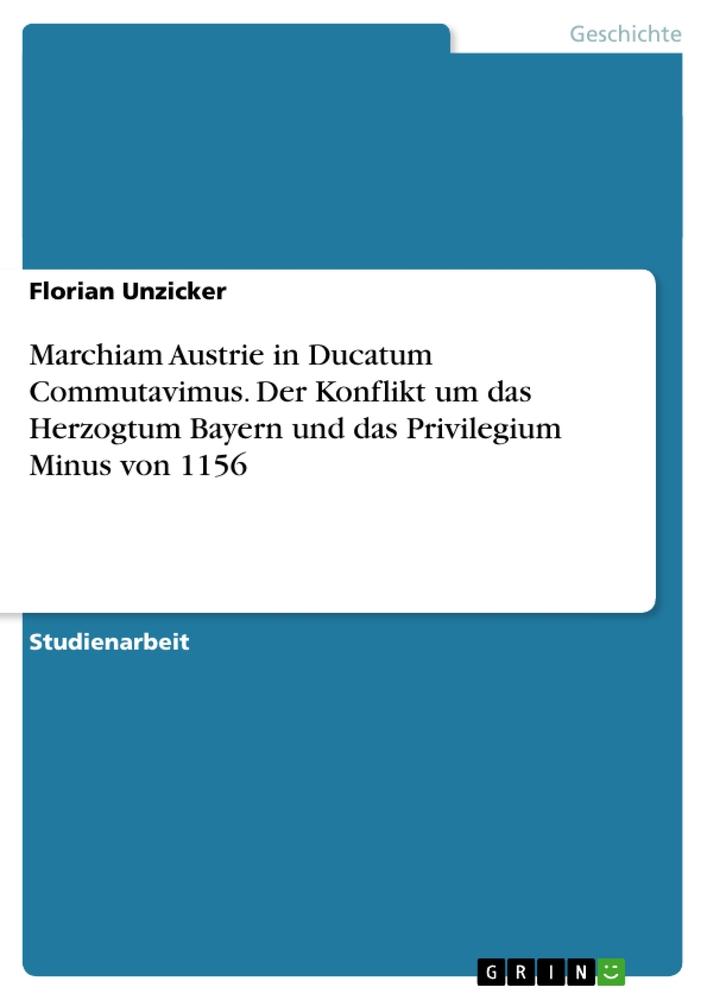 Marchiam Austrie in Ducatum Commutavimus. Der Konflikt um das Herzogtum Bayern und das Privilegium Minus von 1156