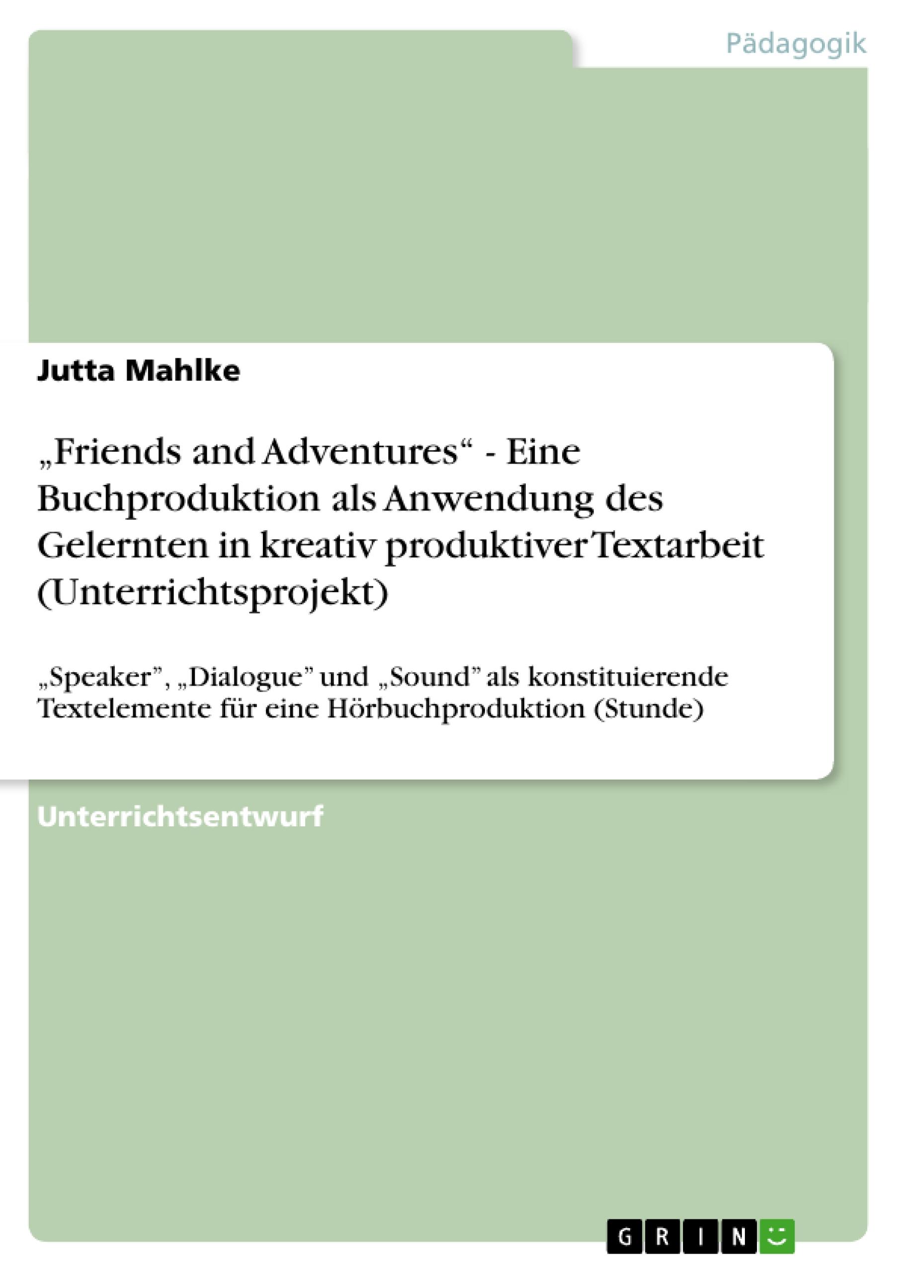 ¿Friends and Adventures¿ - Eine Buchproduktion als Anwendung des Gelernten in kreativ produktiver Textarbeit (Unterrichtsprojekt)